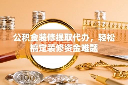 镇安公积金装修提取代办，轻松搞定装修资金难题