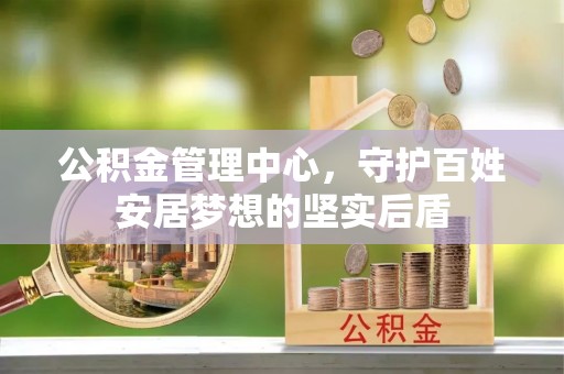 镇安公积金管理中心，守护百姓安居梦想的坚实后盾