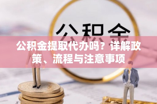 镇安公积金提取代办吗？详解政策、流程与注意事项