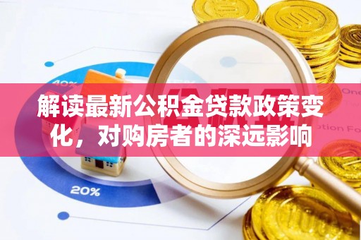 镇安解读最新公积金贷款政策变化，对购房者的深远影响