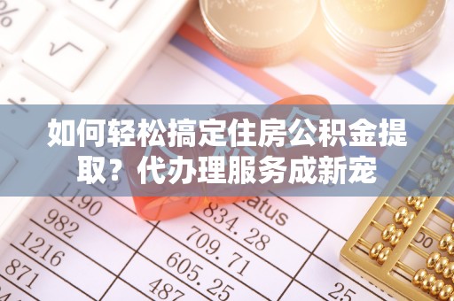 镇安如何轻松搞定住房公积金提取？代办理服务成新宠