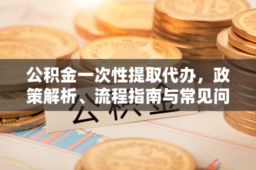 镇安公积金一次性提取代办，政策解析、流程指南与常见问题解答