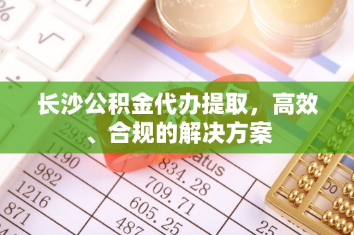 镇安长沙公积金代办提取，高效、合规的解决方案