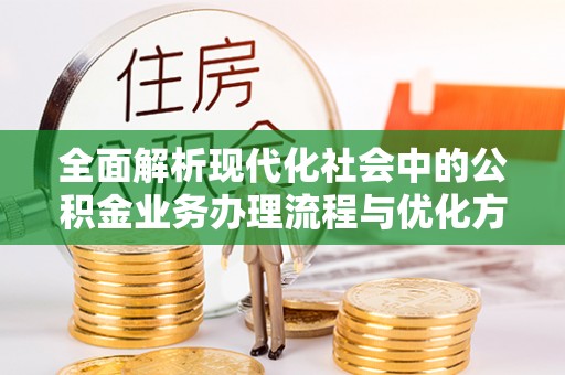 镇安全面解析现代化社会中的公积金业务办理流程与优化方案