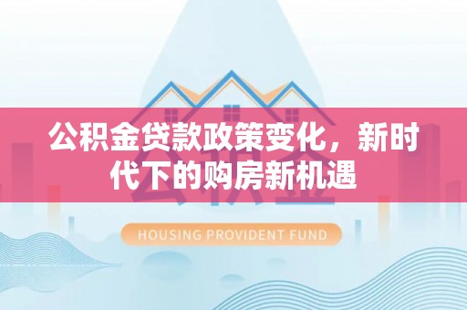 镇安公积金贷款政策变化，新时代下的购房新机遇