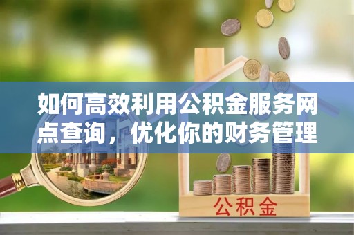 镇安如何高效利用公积金服务网点查询，优化你的财务管理