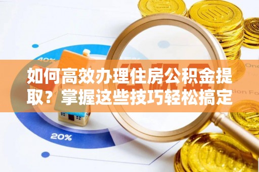 镇安如何高效办理住房公积金提取？掌握这些技巧轻松搞定