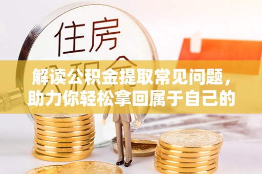 镇安解读公积金提取常见问题，助力你轻松拿回属于自己的钱！