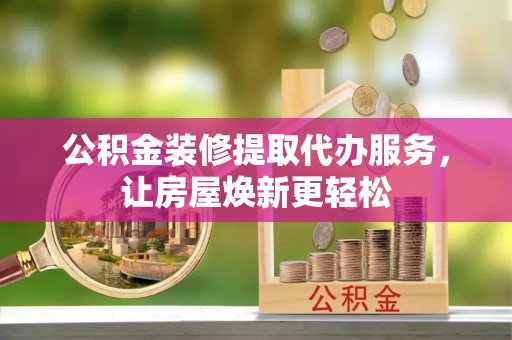 镇安公积金装修提取代办服务，让房屋焕新更轻松
