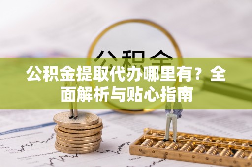 镇安公积金提取代办哪里有？全面解析与贴心指南
