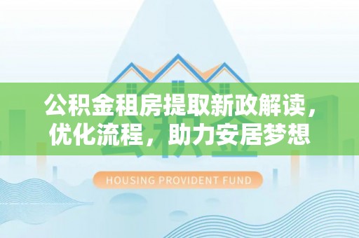 镇安公积金租房提取新政解读，优化流程，助力安居梦想
