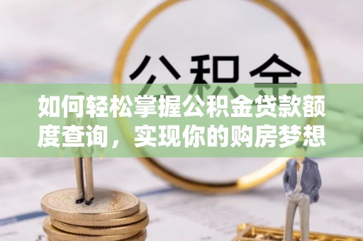 镇安如何轻松掌握公积金贷款额度查询，实现你的购房梦想