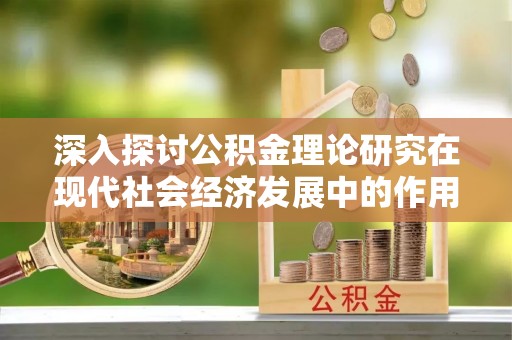 镇安深入探讨公积金理论研究在现代社会经济发展中的作用与前景