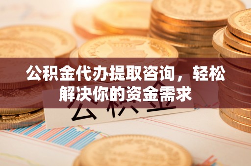 镇安公积金代办提取咨询，轻松解决你的资金需求