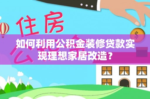 镇安如何利用公积金装修贷款实现理想家居改造？