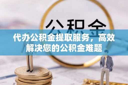 镇安代办公积金提取服务，高效解决您的公积金难题