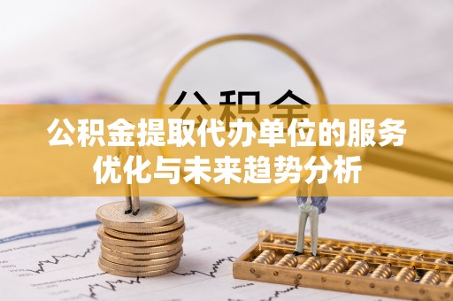 镇安公积金提取代办单位的服务优化与未来趋势分析
