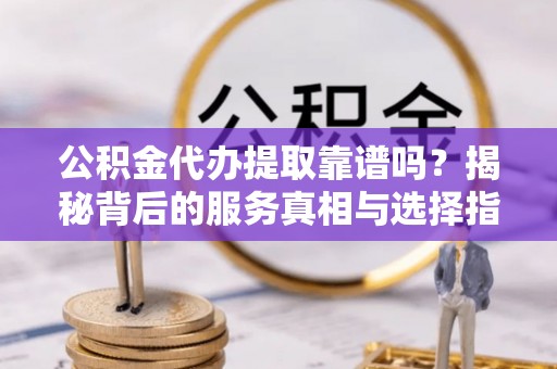 镇安公积金代办提取靠谱吗？揭秘背后的服务真相与选择指南