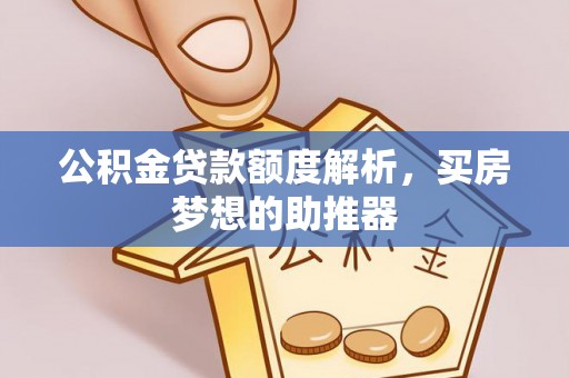 镇安公积金贷款额度解析，买房梦想的助推器