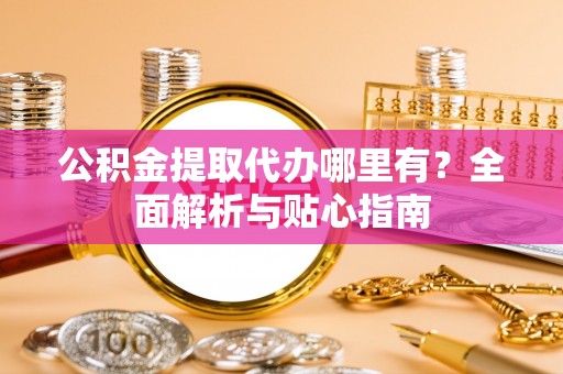镇安公积金提取代办哪里有？全面解析与贴心指南