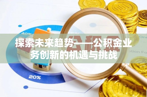 镇安探索未来趋势——公积金业务创新的机遇与挑战