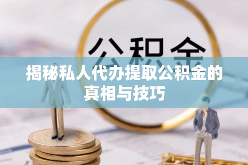 镇安揭秘私人代办提取公积金的真相与技巧