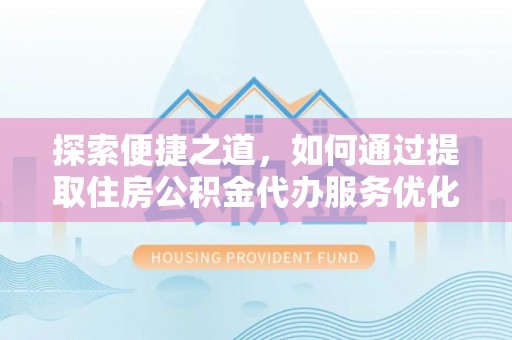 镇安探索便捷之道，如何通过提取住房公积金代办服务优化生活