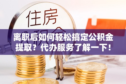 镇安离职后如何轻松搞定公积金提取？代办服务了解一下！