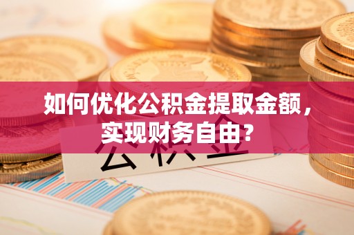 镇安如何优化公积金提取金额，实现财务自由？