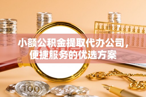 镇安小额公积金提取代办公司，便捷服务的优选方案