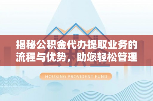 镇安揭秘公积金代办提取业务的流程与优势，助您轻松管理财务