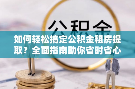 镇安如何轻松搞定公积金租房提取？全面指南助你省时省心
