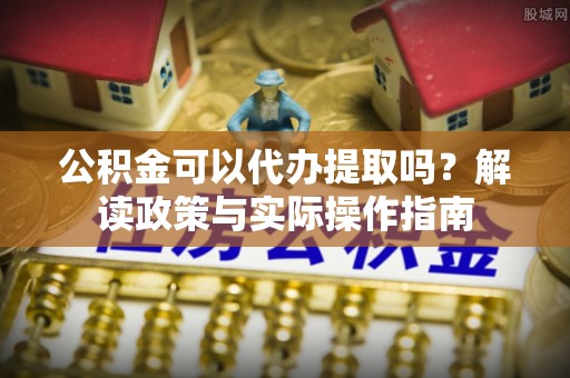 镇安公积金可以代办提取吗？解读政策与实际操作指南