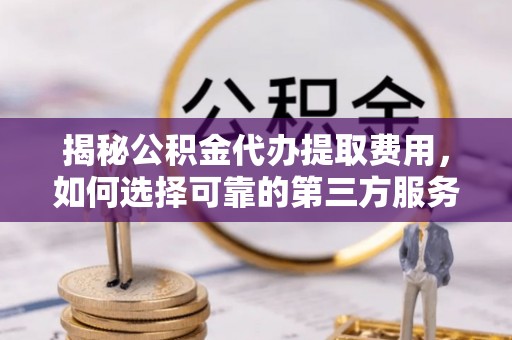镇安揭秘公积金代办提取费用，如何选择可靠的第三方服务？