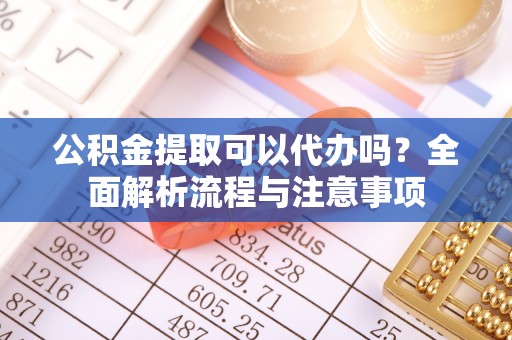 镇安公积金提取可以代办吗？全面解析流程与注意事项