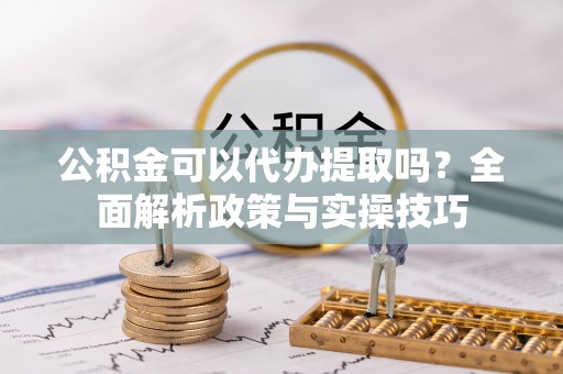 镇安公积金可以代办提取吗？全面解析政策与实操技巧