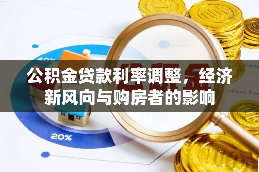镇安公积金贷款利率调整，经济新风向与购房者的影响
