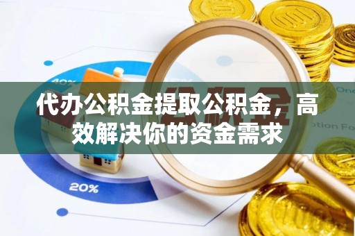 镇安代办公积金提取公积金，高效解决你的资金需求
