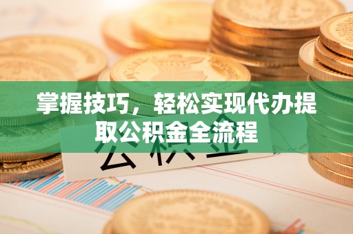 镇安掌握技巧，轻松实现代办提取公积金全流程