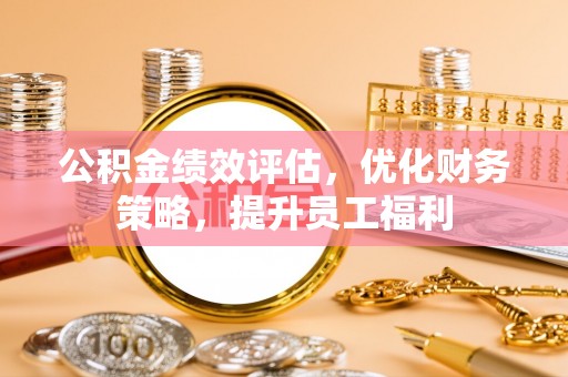 镇安公积金绩效评估，优化财务策略，提升员工福利