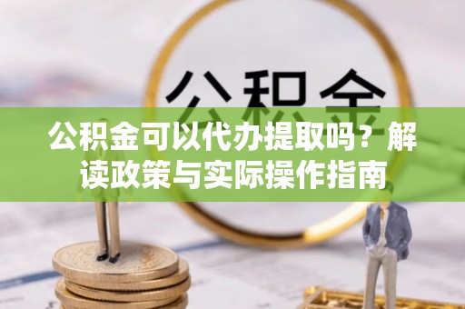 镇安公积金可以代办提取吗？解读政策与实际操作指南