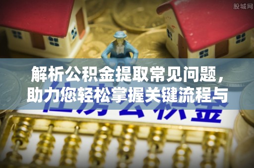 镇安解析公积金提取常见问题，助力您轻松掌握关键流程与技巧