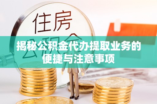 镇安揭秘公积金代办提取业务的便捷与注意事项