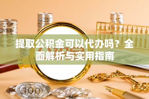 镇安提取公积金可以代办吗？全面解析与实用指南