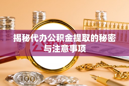 镇安揭秘代办公积金提取的秘密与注意事项