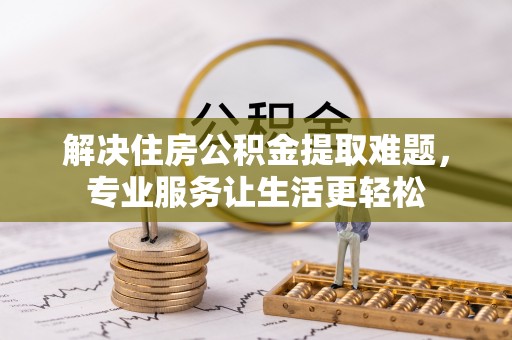 镇安解决住房公积金提取难题，专业服务让生活更轻松