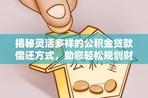 镇安揭秘灵活多样的公积金贷款偿还方式，助您轻松规划财务未来