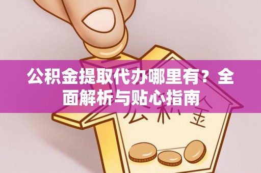 镇安公积金提取代办哪里有？全面解析与贴心指南