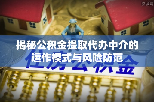 镇安揭秘公积金提取代办中介的运作模式与风险防范
