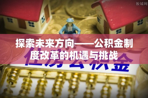 镇安探索未来方向——公积金制度改革的机遇与挑战